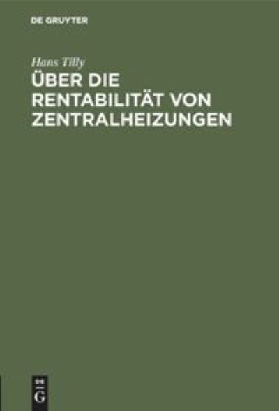 UEber Die Rentabilitat Von Zentralheizungen: Unter Besonderer Berucksichtigung Der Abdampfausnutzung Und Der Wirtschaftlichkeit Der in Diesem Zusammenhange Arbeitenden Elektrizitatswerke Von Heilanstalten - Hans Tilly - Books - Walter de Gruyter - 9783486738346 - 1910