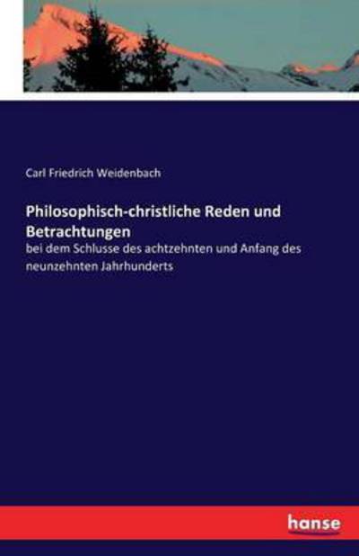 Cover for Carl Friedrich Weidenbach · Philosophisch-christliche Reden und Betrachtungen: bei dem Schlusse des achtzehnten und Anfang des neunzehnten Jahrhunderts (Paperback Book) (2016)