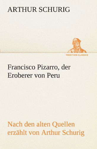 Cover for Arthur Schurig · Francisco Pizarro, Der Eroberer Von Peru: Nach den Alten Quellen Erzählt Von Arthur Schurig (Tredition Classics) (German Edition) (Taschenbuch) [German edition] (2012)