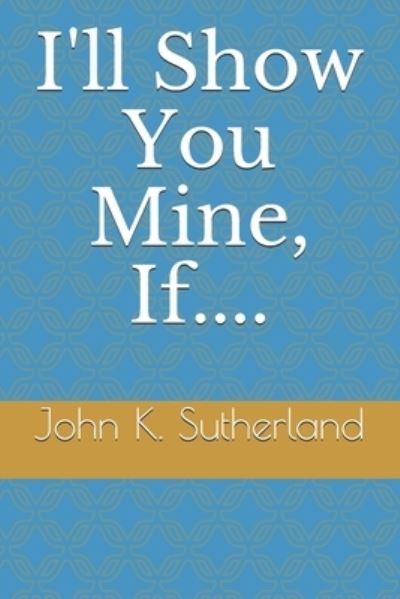 Cover for John K Sutherland · I'll Show You Mine, If.... (Paperback Book) (2021)