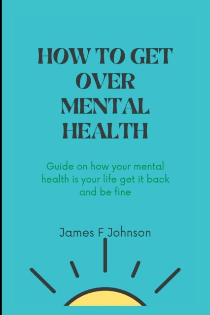 How to Get Over Mental Health: Guide on how your mental health is your life get it back and be fine. - James F Johnson - Libros - Independently Published - 9798846435346 - 13 de agosto de 2022