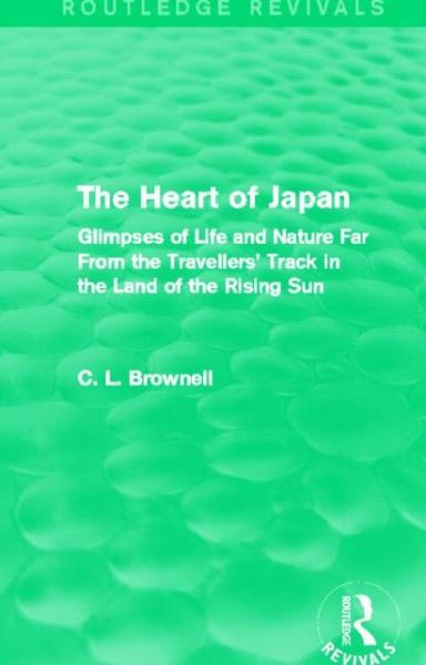 Cover for Clarence Ludlow Brownell · The Heart of Japan (Routledge Revivals): Glimpses of Life and Nature Far From the Travellers' Track in the Land of the Rising Sun - Routledge Revivals (Hardcover Book) (2014)