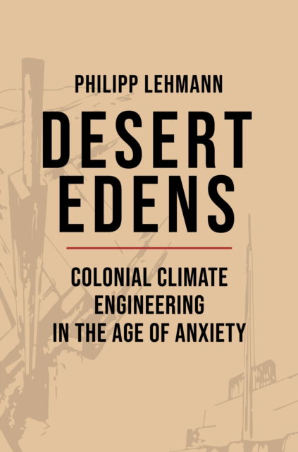 Philipp Lehmann · Desert Edens: Colonial Climate Engineering in the Age of Anxiety - Histories of Economic Life (Paperback Book) (2024)