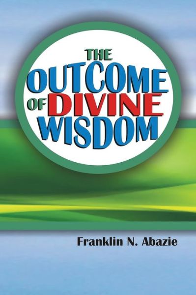 Cover for Franklin N Abazie · The Outcome of Divine Wisdom (Paperback Book) (2015)