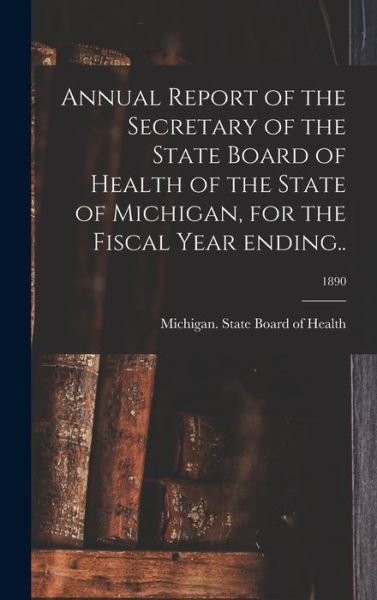 Cover for Michigan State Board of Health · Annual Report of the Secretary of the State Board of Health of the State of Michigan, for the Fiscal Year Ending..; 1890 (Hardcover Book) (2021)