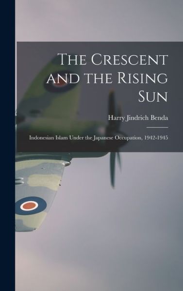 Cover for Harry Jindrich Benda · The Crescent and the Rising Sun; Indonesian Islam Under the Japanese Occupation, 1942-1945 (Hardcover Book) (2021)