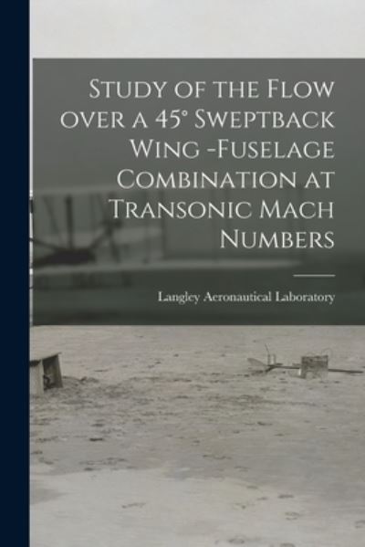 Cover for Langley Aeronautical Laboratory · Study of the Flow Over a 45? Sweptback Wing -fuselage Combination at Transonic Mach Numbers (Paperback Book) (2021)