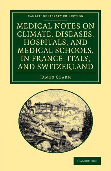 Cover for James Clark · Medical Notes on Climate, Diseases, Hospitals, and Medical Schools, in France, Italy, and Switzerland: Comprising an Inquiry into the Effects of a Residence in the South of Europe, in Cases of Pulmonary Consumption - Cambridge Library Collection - History (Taschenbuch) (2013)