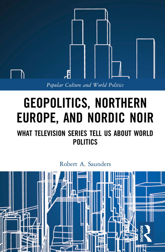 Cover for Saunders, Robert A. (State University of New York (SUNY), USA) · Geopolitics, Northern Europe, and Nordic Noir: What Television Series Tell Us About World Politics - Popular Culture and World Politics (Hardcover Book) (2020)