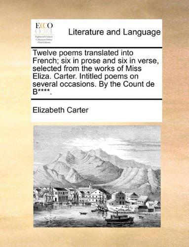 Cover for Elizabeth Carter · Twelve Poems Translated into French; Six in Prose and Six in Verse, Selected from the Works of Miss Eliza. Carter. Intitled Poems on Several Occasions. by the Count De B****. (Paperback Book) (2010)