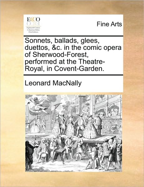 Cover for Leonard Macnally · Sonnets, Ballads, Glees, Duettos, &amp;c. in the Comic Opera of Sherwood-forest, Performed at the Theatre-royal, in Covent-garden. (Paperback Book) (2010)