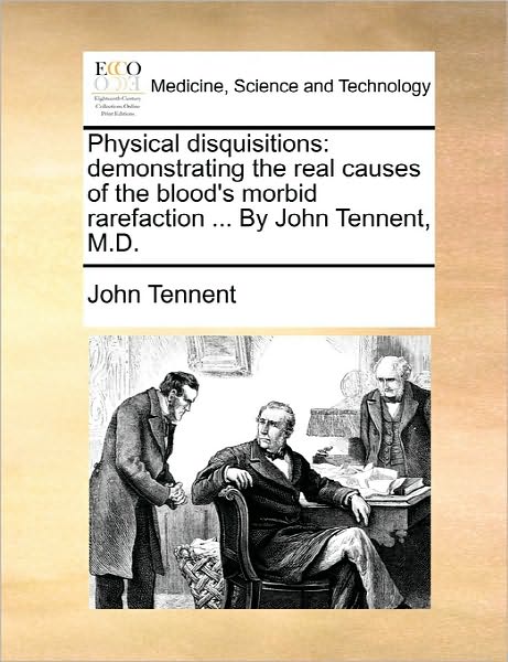 Physical Disquisitions: Demonstrating the Real Causes of the Blood's Morbid Rarefaction ... by John Tennent, M.d. - John Tennent - Books - Gale Ecco, Print Editions - 9781170807347 - June 10, 2010