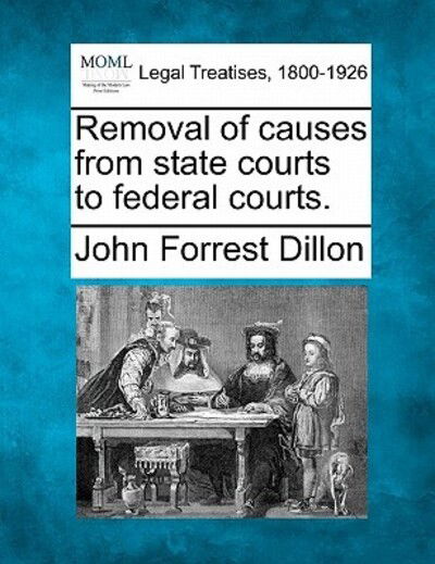 Removal of Causes from State Courts to Federal Courts. - John Forrest Dillon - Books - Gale Ecco, Making of Modern Law - 9781240155347 - December 20, 2010