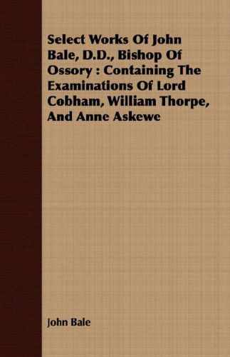 Cover for John Bale · Select Works of John Bale, D.d., Bishop of Ossory: Containing the Examinations of Lord Cobham, William Thorpe, and Anne Askewe (Paperback Book) (2008)