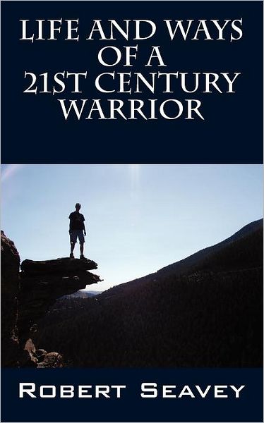 Cover for Robert Seavey · Life and Ways of A 21st Century Warrior: Personal Thoughts and Principles for Living Peacefully in the New Millennium (Paperback Book) (2011)