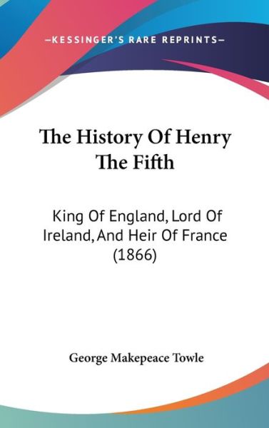 Cover for George Makepeace Towle · The History of Henry the Fifth: King of England, Lord of Ireland, and Heir of France (1866) (Hardcover Book) (2008)