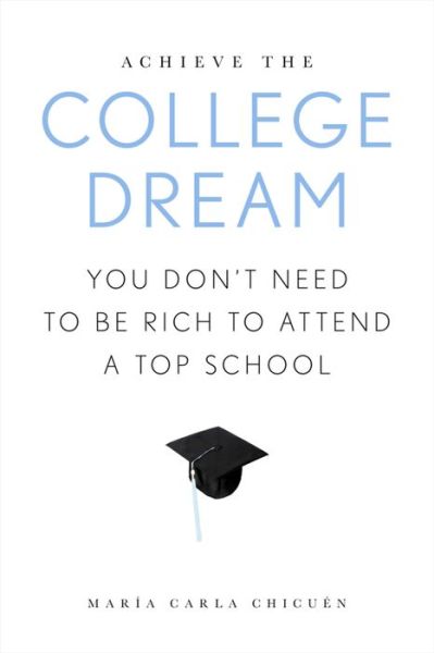 Cover for Maria Carla Chicuen · Achieve the College Dream: You Don't Need to Be Rich to Attend a Top School (Hardcover Book) (2016)