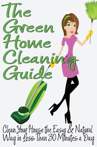 The Green Home Cleaning Guide: Clean Your House the Easy and Natural Way in Less Than 30 Minutes a Day (Clean Green Minimalism) - Michelle Anderson - Bücher - CreateSpace Independent Publishing Platf - 9781484865347 - 1. Mai 2013