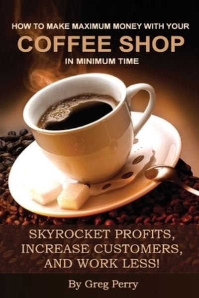 Cover for Greg Perry · How to Make Maximum Money with Your Coffee Shop in Minimum Time (Paperback Bog) (2013)