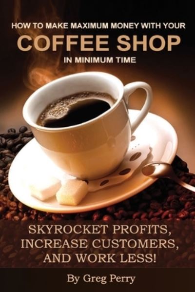 How to Make Maximum Money with Your Coffee Shop in Minimum Time - Greg Perry - Books - Createspace Independent Publishing Platf - 9781494400347 - December 10, 2013