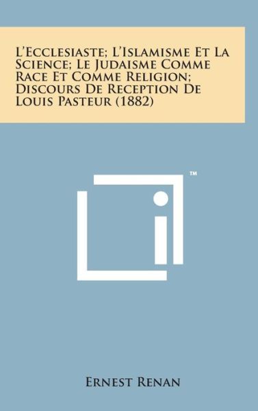 L'ecclesiaste; L'islamisme et La Science; Le Judaisme Comme Race et Comme Religion; Discours De Reception De Louis Pasteur (1882) - Ernest Renan - Książki - Literary Licensing, LLC - 9781498150347 - 7 sierpnia 2014