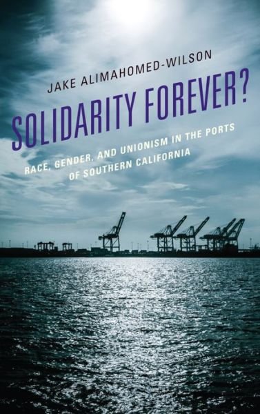 Cover for Jake Alimahomed-Wilson · Solidarity Forever?: Race, Gender, and Unionism in the Ports of Southern California (Hardcover bog) (2016)