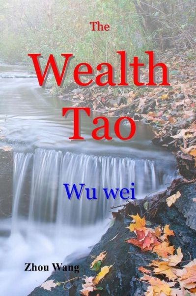 The Wealth Tao: Wu Wei - Zhou Wang - Books - Createspace - 9781499351347 - May 9, 2014