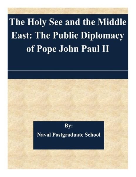 The Holy See and the Middle East: the Public Diplomacy of Pope John Paul II - Naval Postgraduate School - Books - Createspace - 9781511613347 - April 7, 2015