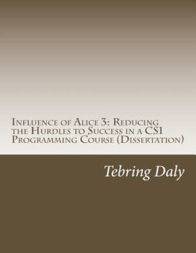Influence of Alice 3 : Reducing the Hurdles to Success in a CS1 Programming Course - Tebring Daly - Bøger - Createspace Independent Publishing Platf - 9781518601347 - 15. maj 2013