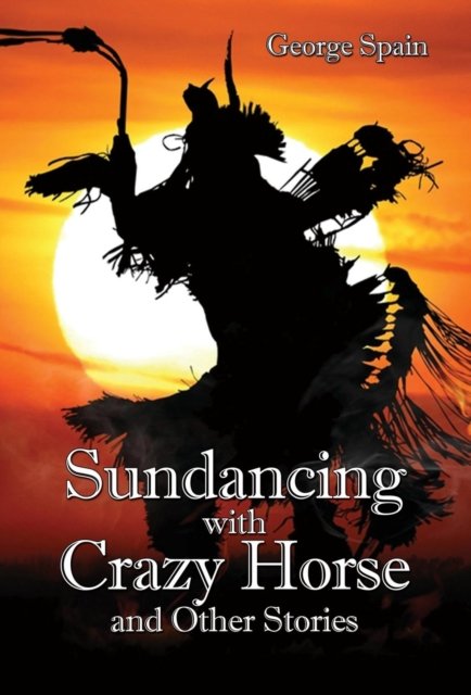 George Spain · Sundancing with Crazy Horse and Other Stories (Book) (2018)