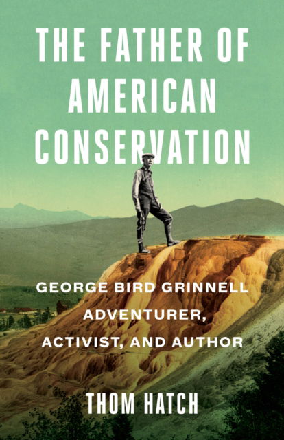 Cover for Thom Hatch · The Father of American Conservation: George Bird Grinnell Adventurer, Activist, and Author (Hardcover Book) (2020)