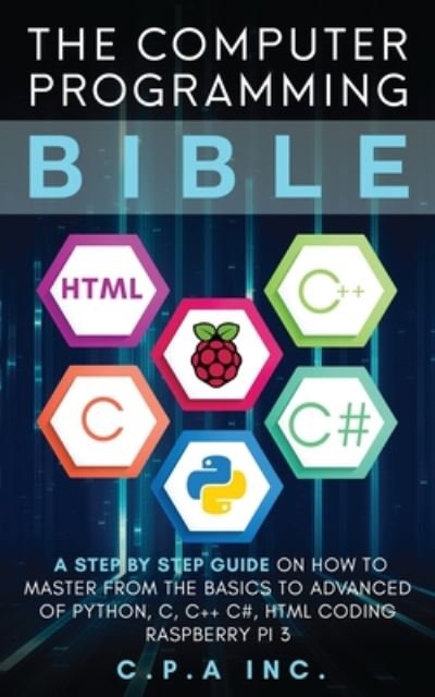 Cover for C P a Inc · Computer Programming Bible: A Step by Step Guide On How To Master From The Basics to Advanced of Python, C, C++, C#, HTML Coding Raspberry Pi3 (Taschenbuch) (2020)