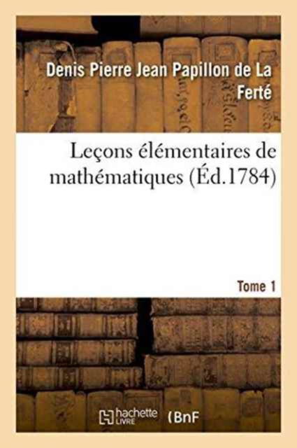 Lecons Elementaires de Mathematiques. Tome 1 - Denis Pierre Jean Papillon de la Ferté - Books - Hachette Livre - BNF - 9782019611347 - October 1, 2016