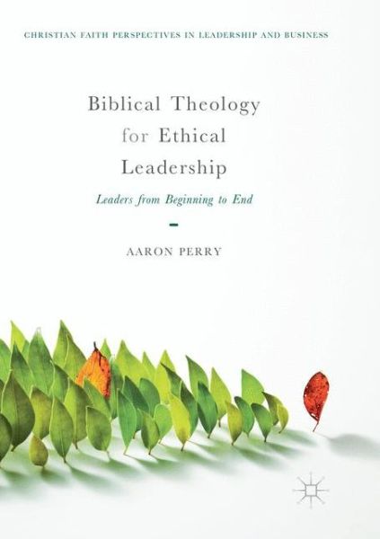 Cover for Aaron Perry · Biblical Theology for Ethical Leadership: Leaders from Beginning to End - Christian Faith Perspectives in Leadership and Business (Paperback Book) [Softcover reprint of the original 1st ed. 2018 edition] (2019)