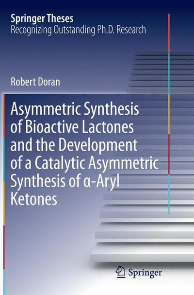 Cover for Robert Doran · Asymmetric Synthesis of Bioactive Lactones and the Development of a Catalytic Asymmetric Synthesis of  -Aryl Ketones - Springer Theses (Paperback Bog) [Softcover reprint of the original 1st ed. 2015 edition] (2016)