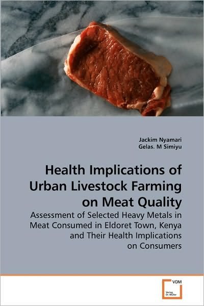Cover for Gelas. M · Health Implications of Urban Livestock Farming on Meat Quality: Assessment of Selected Heavy Metals in Meat Consumed in Eldoret Town, Kenya and Their Health Implications on Consumers (Taschenbuch) (2010)