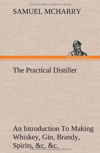 Cover for Samuel McHarry · The Practical Distiller An Introduction To Making Whiskey, Gin, Brandy, Spirits, &amp;c. &amp;c. of Better Quality, and in Larger Quantities, than Produced by the Present Mode of Distilling, from the Produce of the United States (Inbunden Bok) (2012)