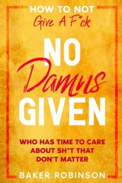 Cover for Baker Robinson · How To Not Give A F*CK: No Damns Given - Who Has Time To Care About Sh*t That Don't Matter (Paperback Book) (2023)