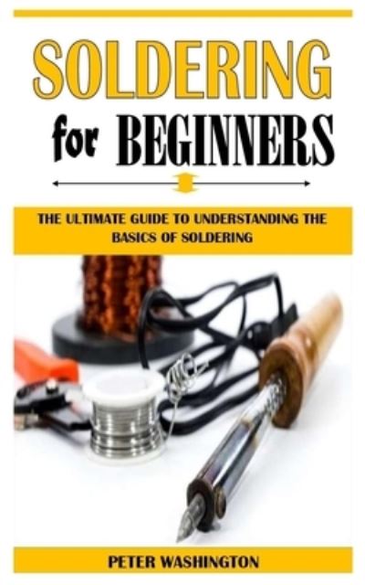 Cover for Peter Washington · Soldering for Beginners: The Ultimate Guide To Understanding The Basics Of Soldering (Taschenbuch) (2021)