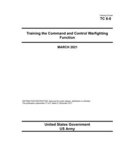 Cover for United States Government Us Army · Training Circular TC 6-0 Training the Command and Control Warfighting Function March 2021 (Paperback Book) (2021)