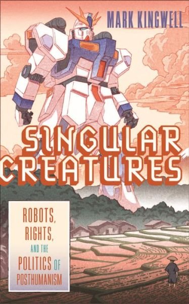 Cover for Mark Kingwell · Singular Creatures: Robots, Rights, and the Politics of Posthumanism (Hardcover Book) (2022)