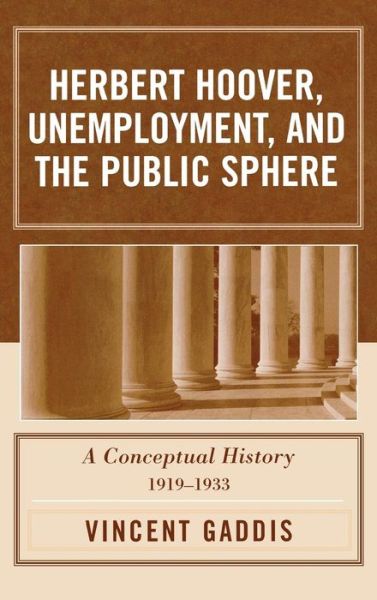Cover for Vincent Gaddis · Herbert Hoover, Unemployment, and the Public Sphere: A Conceptual History, 1919-1933 (Hardcover Book) (2005)