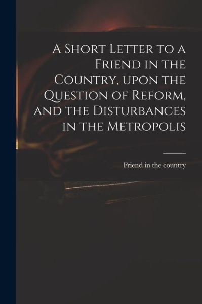 Cover for Friend in the Country · A Short Letter to a Friend in the Country, Upon the Question of Reform, and the Disturbances in the Metropolis (Paperback Book) (2021)