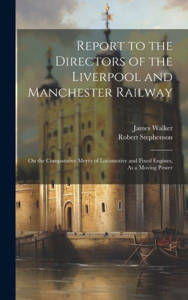 Cover for James Walker · Report to the Directors of the Liverpool and Manchester Railway: On the Comparative Merits of Locomotive and Fixed Engines, As a Moving Power (Hardcover Book) (2023)