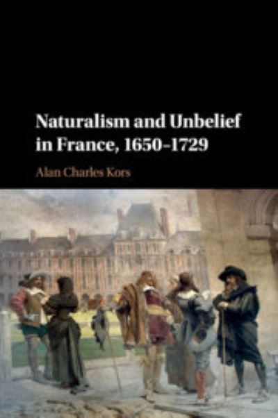 Cover for Kors, Alan Charles (University of Pennsylvania) · Naturalism and Unbelief in France, 1650–1729 (Paperback Book) (2018)