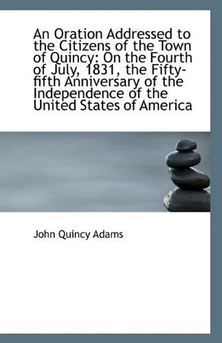 An Oration Addressed to the Citizens of the Town of Quincy: on the Fourth of July, 1831, the Fifty-f - John Quincy Adams - Książki - BiblioLife - 9781110806348 - 19 sierpnia 2009