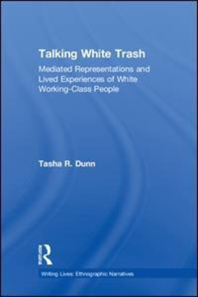 Dunn, Tasha R. (University of Nebraska at Kearney, USA) · Talking White Trash: Mediated Representations and Lived Experiences of White Working-Class People - Writing Lives: Ethnographic Narratives (Hardcover Book) (2018)