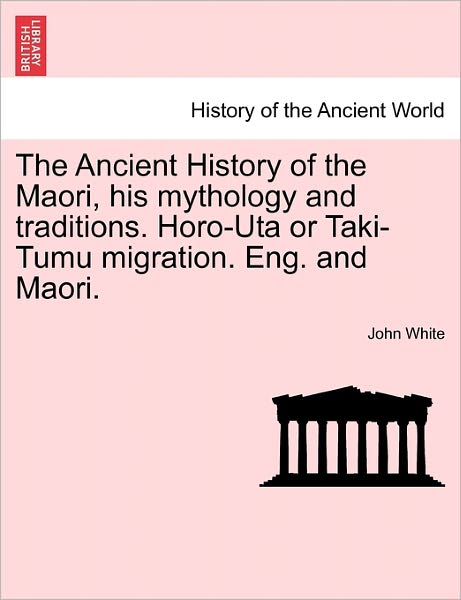 Cover for John White · The Ancient History of the Maori, His Mythology and Traditions. Horo-uta or Taki-tumu Migration. Eng. and Maori. (Taschenbuch) (2011)