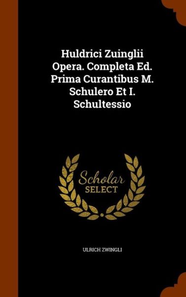 Cover for Ulrich Zwingli · Huldrici Zuinglii Opera. Completa Ed. Prima Curantibus M. Schulero Et I. Schultessio (Hardcover Book) (2015)