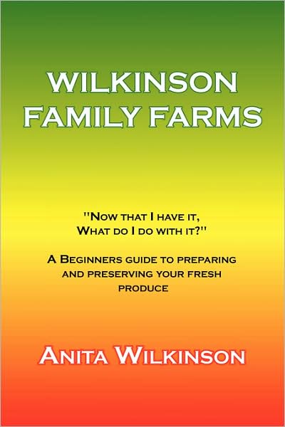 Cover for Anita Wilkinson · Wilkinson Family Farms: &quot;Now That I Have It, What Do I Do with It?&quot; a Beginners Guide to Preparing and Preserving Your Fresh Produce (Paperback Book) (2008)